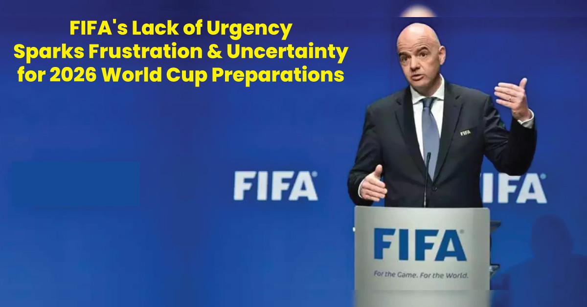 FIFA's Lack of Urgency Sparks Frustration and Uncertainty for 2026 World Cup Preparations