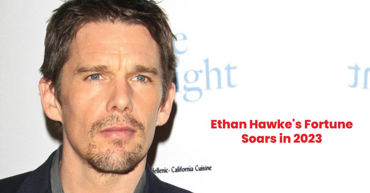 Ethan Hawke's Fortune Soars in 2023