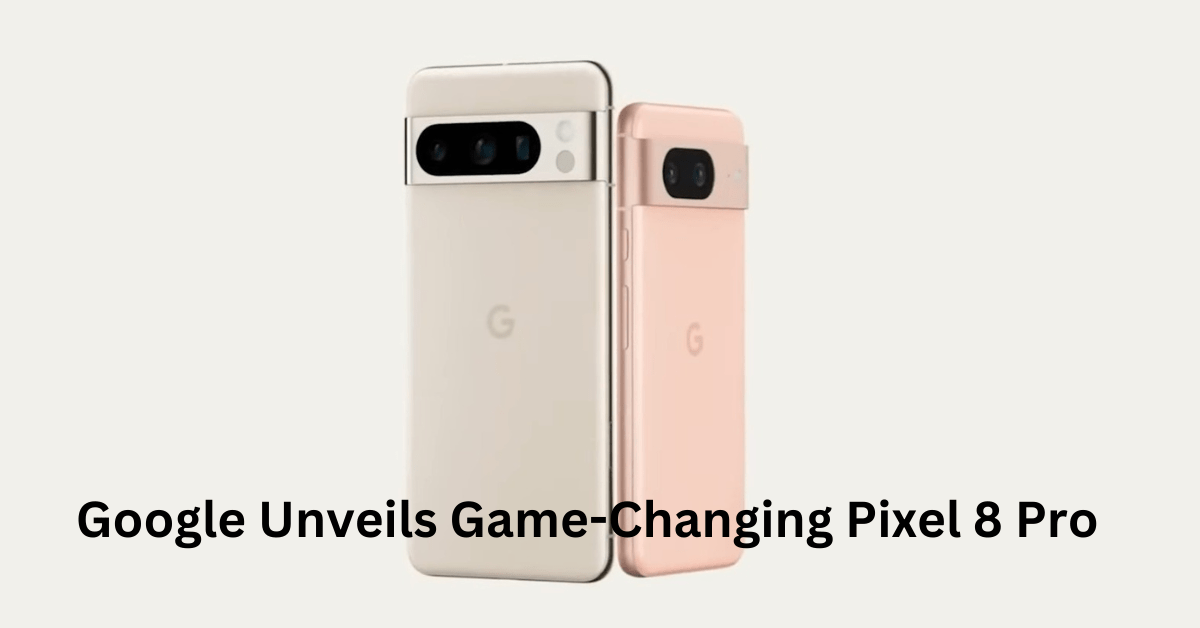 Google Unveils Game-Changing Pixel 8 Pro